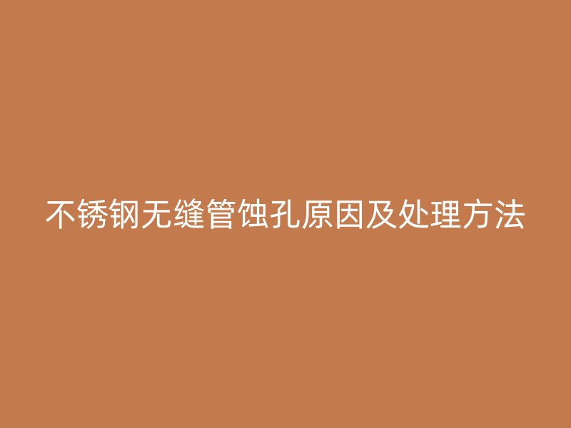 不锈钢无缝管蚀孔原因及处理方法