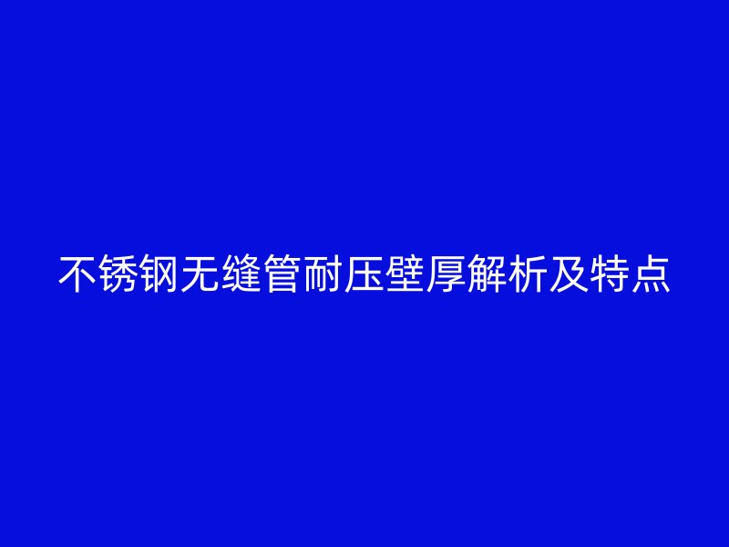 不锈钢无缝管耐压壁厚解析及特点