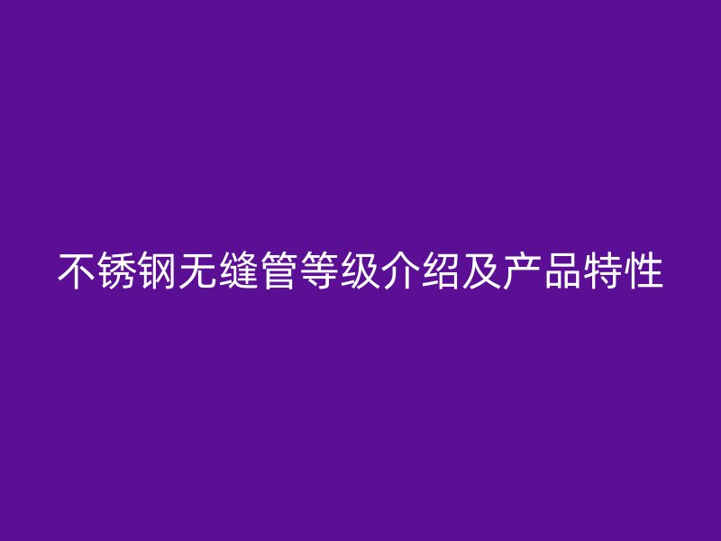 不锈钢无缝管等级介绍及产品特性