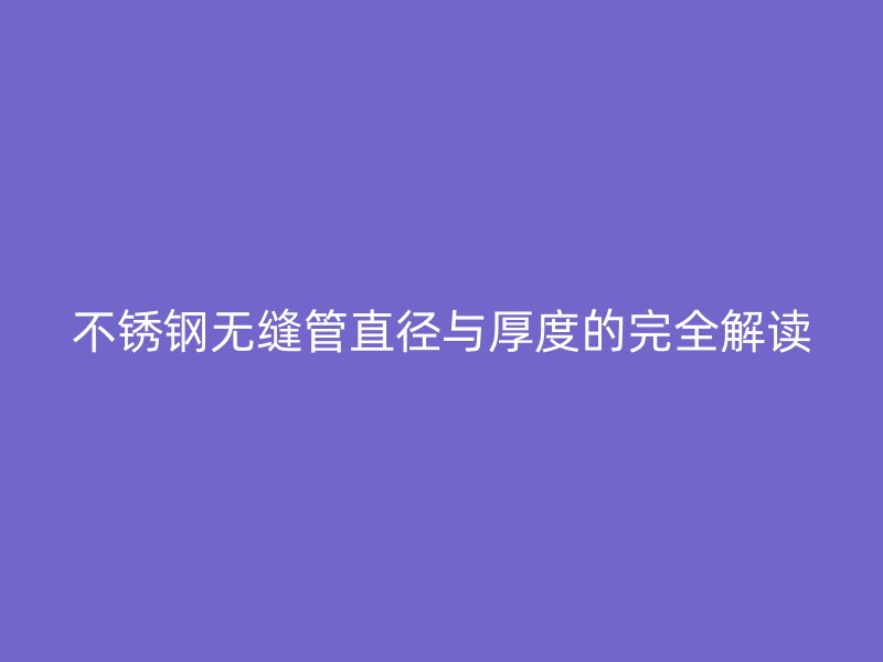 不锈钢无缝管直径与厚度的完全解读