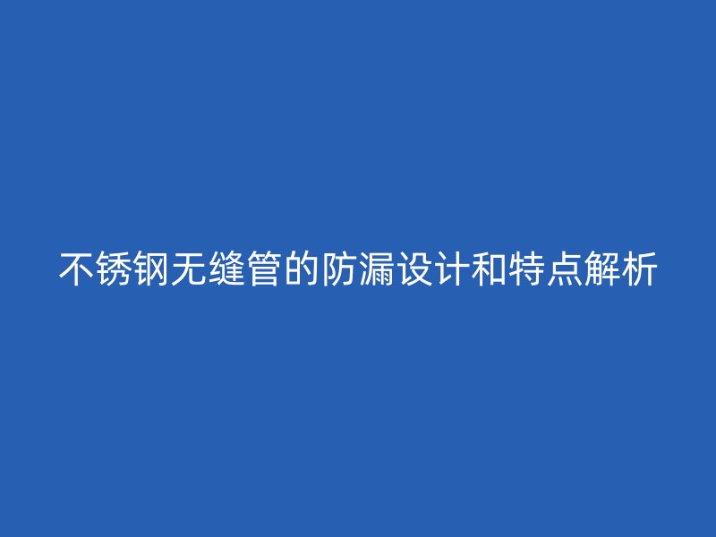 不锈钢无缝管的防漏设计和特点解析
