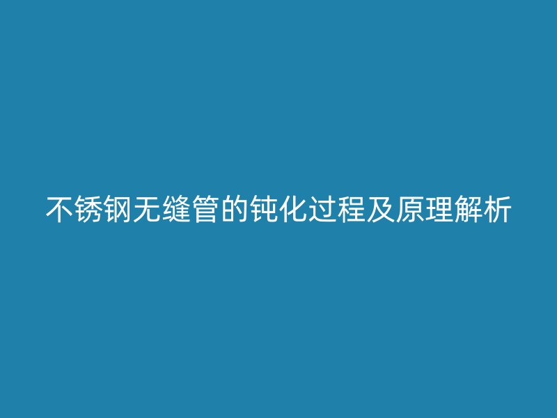 不锈钢无缝管的钝化过程及原理解析