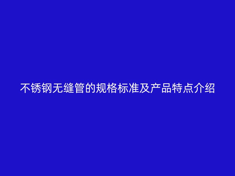 不锈钢无缝管的规格标准及产品特点介绍