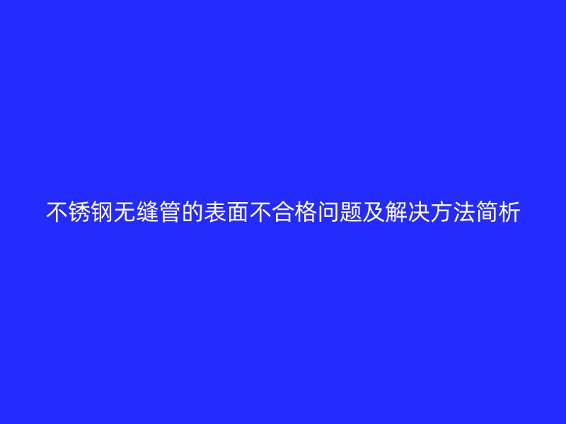 不锈钢无缝管的表面不合格问题及解决方法简析
