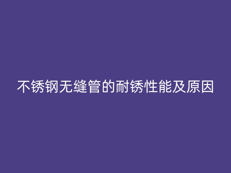 不锈钢无缝管的耐锈性能及原因