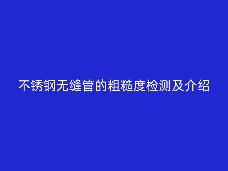 不锈钢无缝管的粗糙度检测及介绍