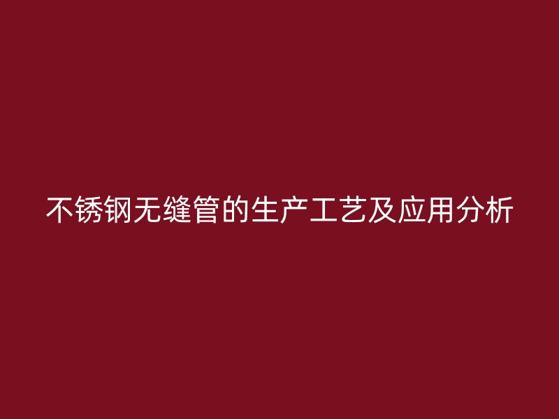 不锈钢无缝管的生产工艺及应用分析