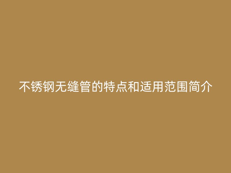 不锈钢无缝管的特点和适用范围简介