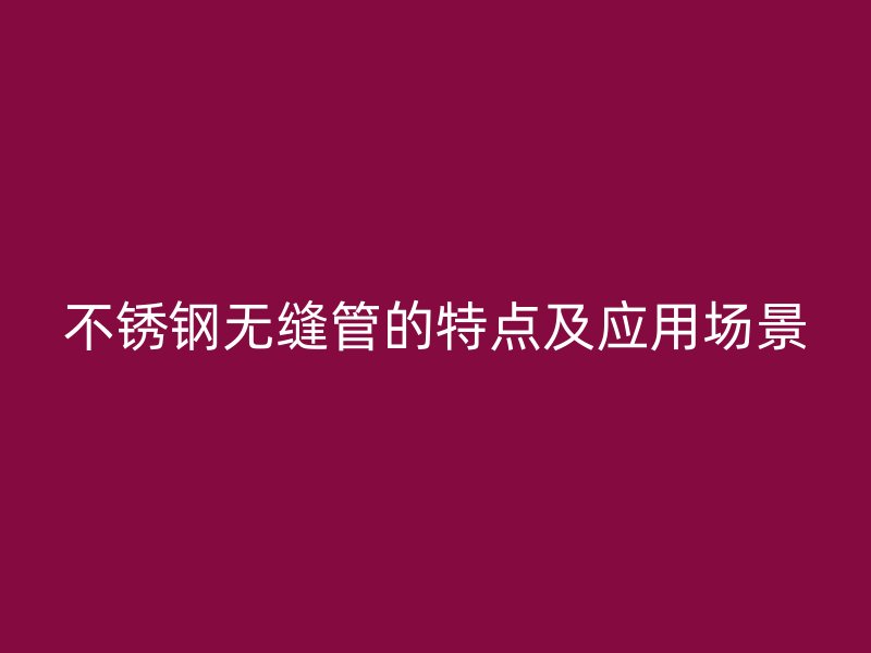 不锈钢无缝管的特点及应用场景