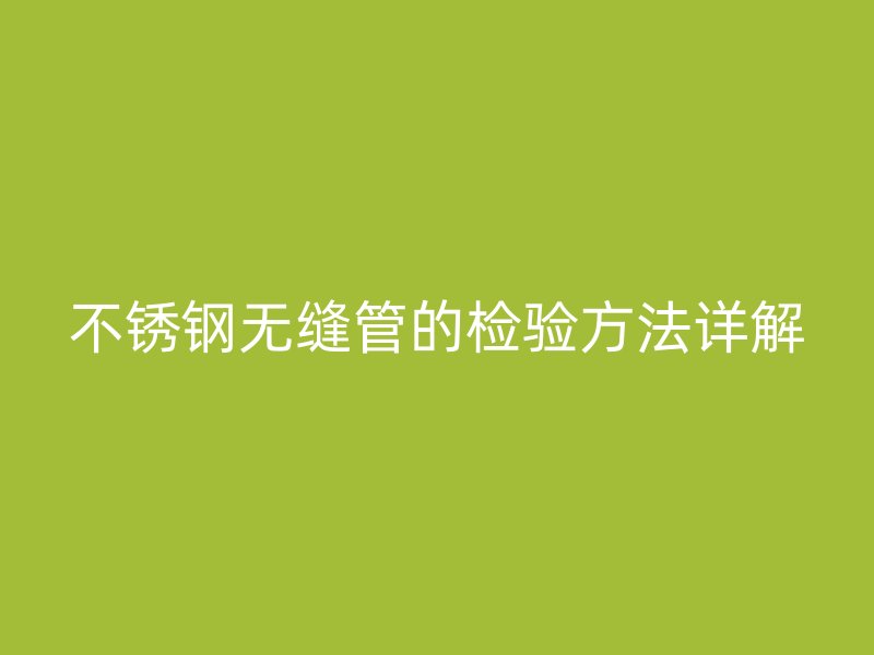 不锈钢无缝管的检验方法详解