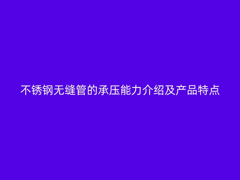不锈钢无缝管的承压能力介绍及产品特点