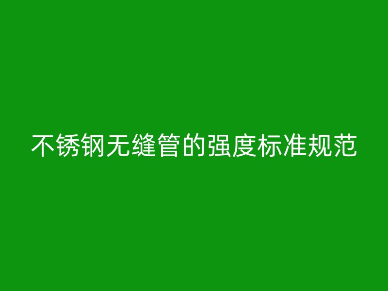 不锈钢无缝管的强度标准规范