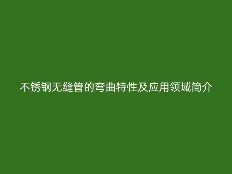 不锈钢无缝管的弯曲特性及应用领域简介