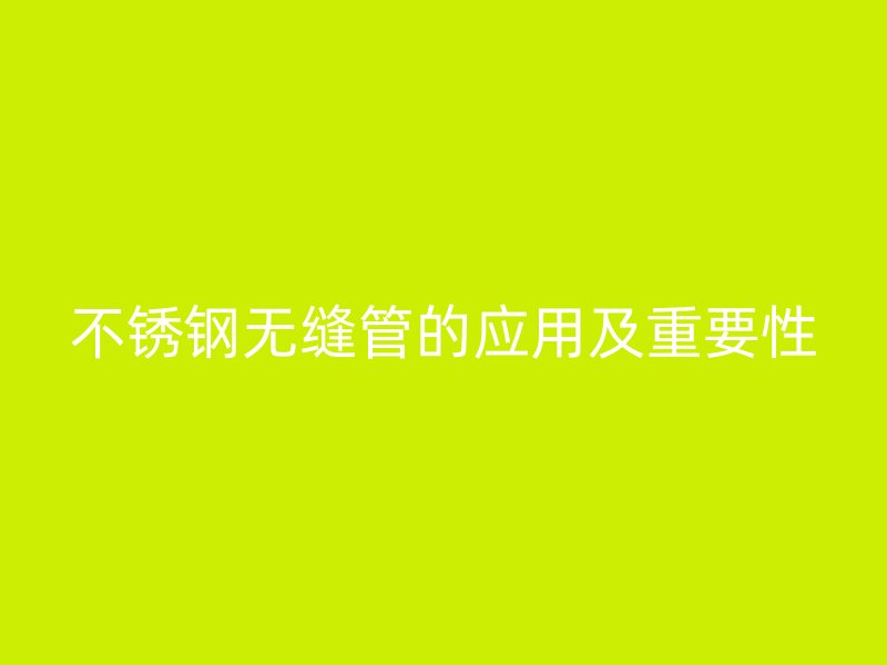 不锈钢无缝管的应用及重要性