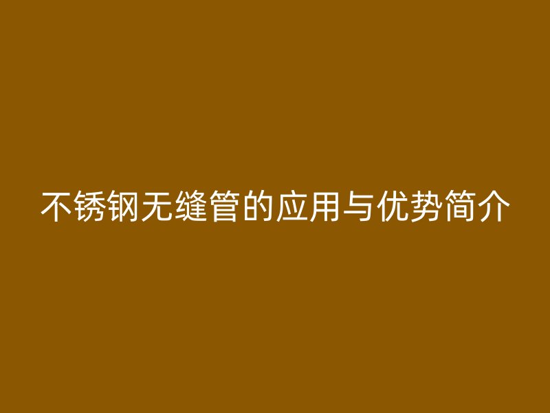 不锈钢无缝管的应用与优势简介