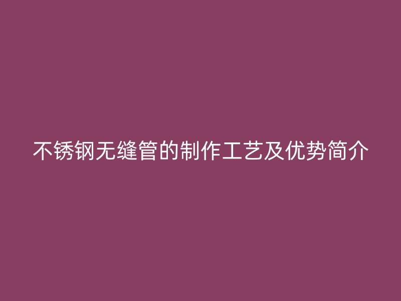 不锈钢无缝管的制作工艺及优势简介