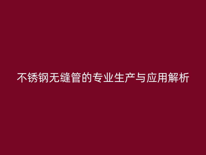 不锈钢无缝管的专业生产与应用解析