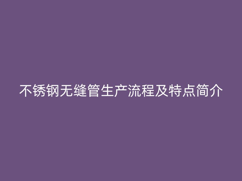 不锈钢无缝管生产流程及特点简介
