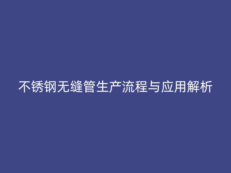 不锈钢无缝管生产流程与应用解析