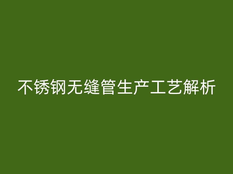 不锈钢无缝管生产工艺解析