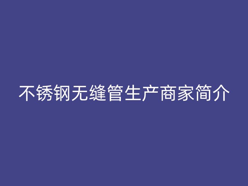 不锈钢无缝管生产商家简介