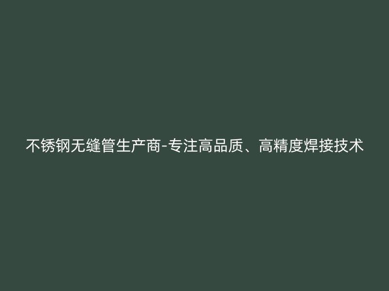 不锈钢无缝管生产商-专注高品质、高精度焊接技术