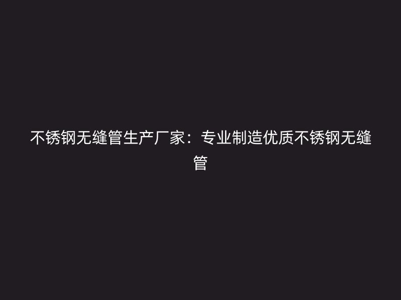 不锈钢无缝管生产厂家：专业制造优质不锈钢无缝管
