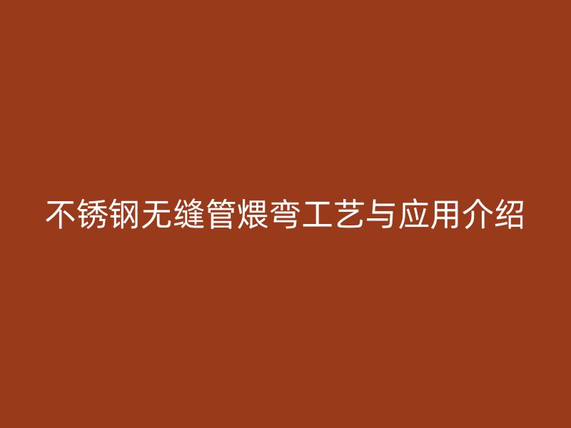 不锈钢无缝管煨弯工艺与应用介绍
