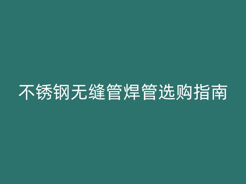 不锈钢无缝管焊管选购指南