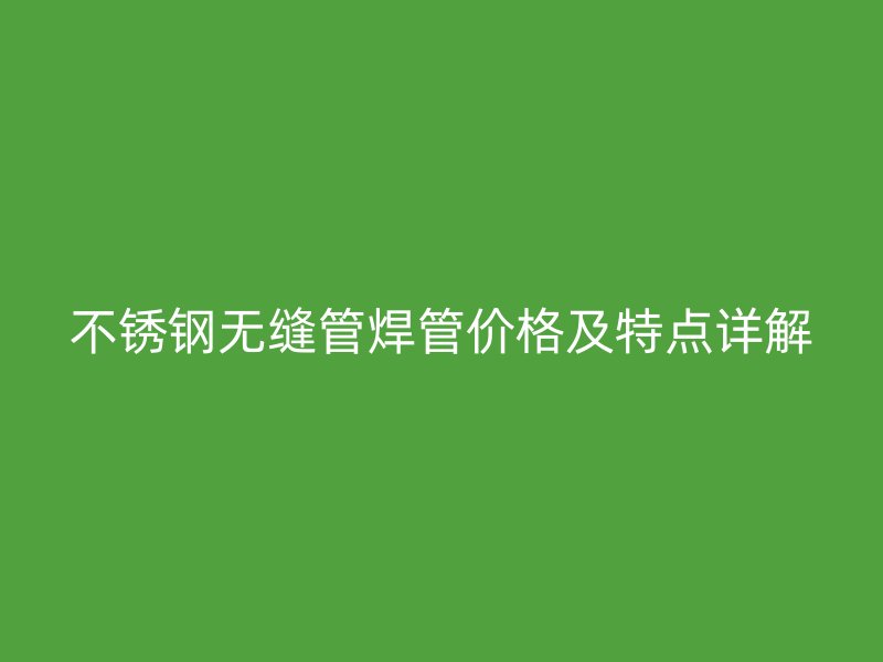 不锈钢无缝管焊管价格及特点详解