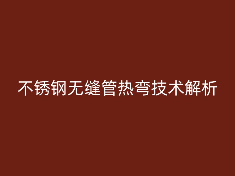 不锈钢无缝管热弯技术解析