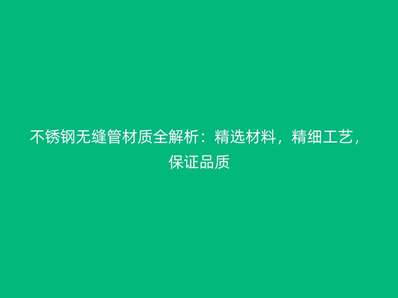 不锈钢无缝管材质全解析：精选材料，精细工艺，保证品质