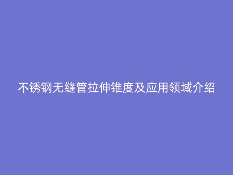 不锈钢无缝管拉伸锥度及应用领域介绍