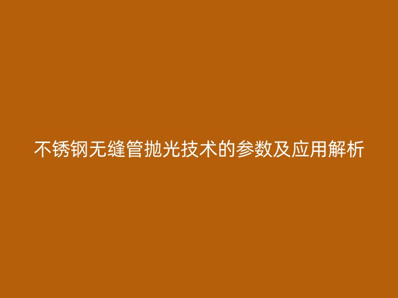 不锈钢无缝管抛光技术的参数及应用解析