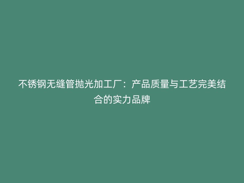 不锈钢无缝管抛光加工厂：产品质量与工艺完美结合的实力品牌