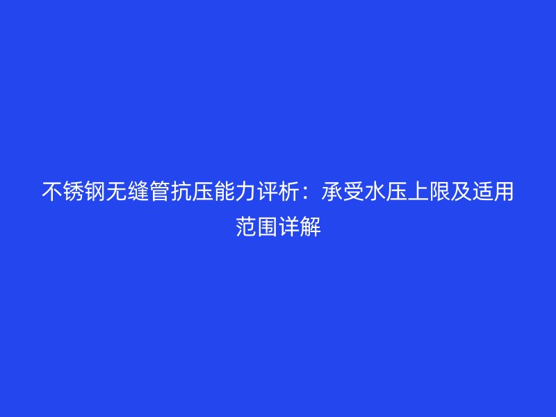 不锈钢无缝管抗压能力评析：承受水压上限及适用范围详解