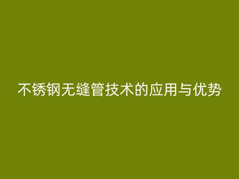 不锈钢无缝管技术的应用与优势