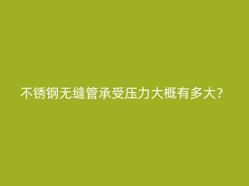 不锈钢无缝管承受压力大概有多大？