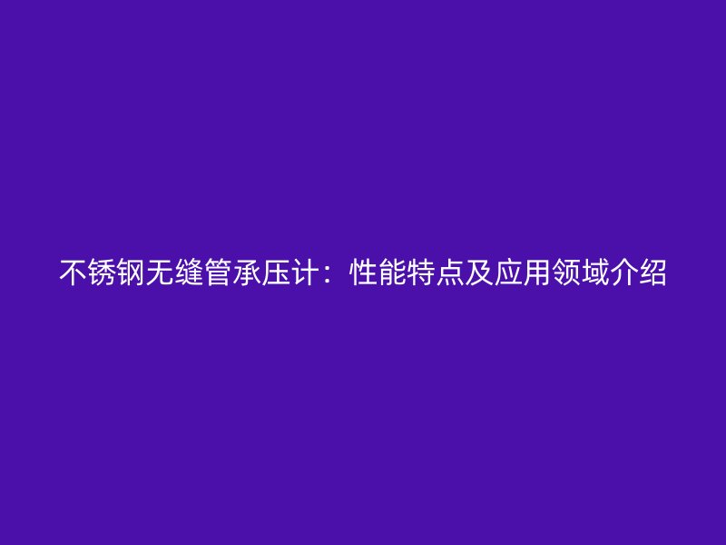 不锈钢无缝管承压计：性能特点及应用领域介绍