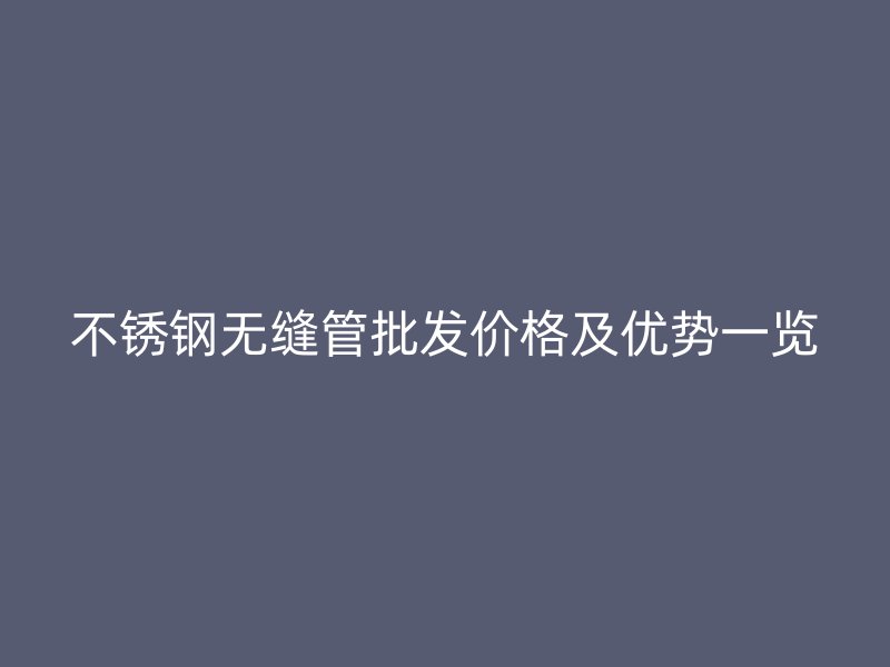 不锈钢无缝管批发价格及优势一览