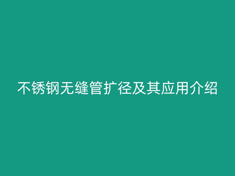 不锈钢无缝管扩径及其应用介绍