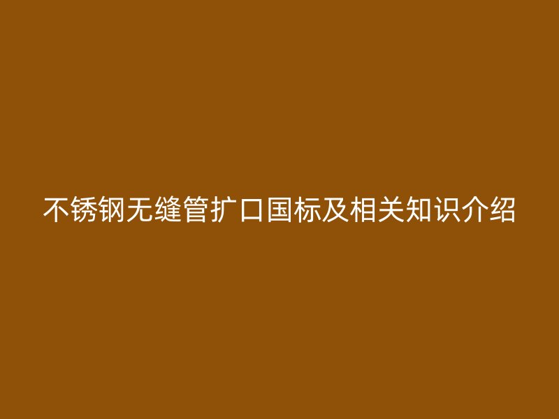 不锈钢无缝管扩口国标及相关知识介绍