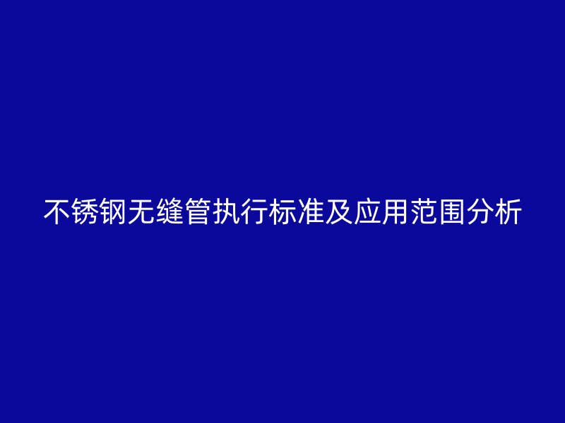 不锈钢无缝管执行标准及应用范围分析