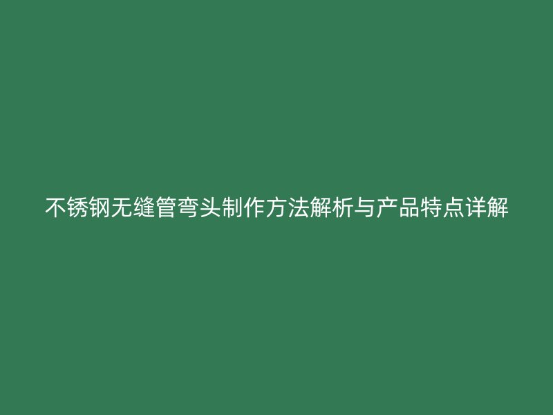 不锈钢无缝管弯头制作方法解析与产品特点详解