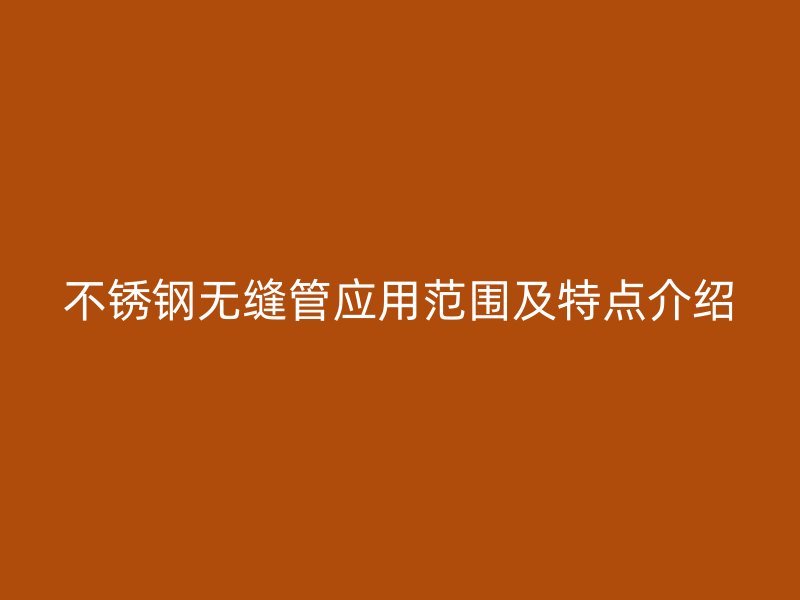 不锈钢无缝管应用范围及特点介绍