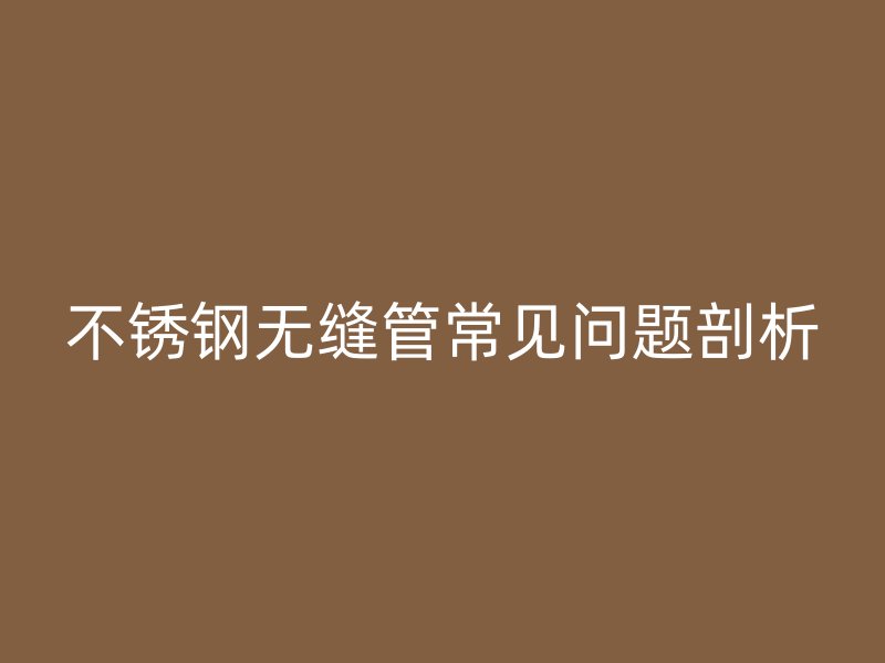 不锈钢无缝管常见问题剖析