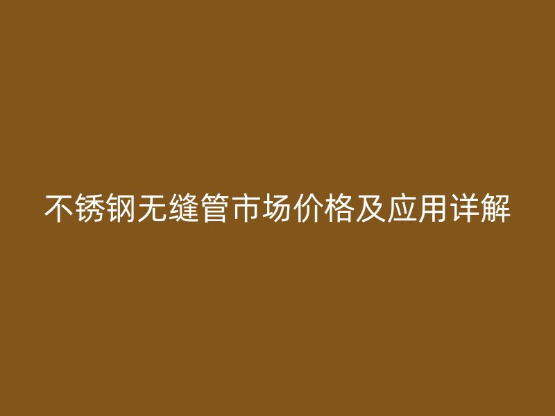 不锈钢无缝管市场价格及应用详解