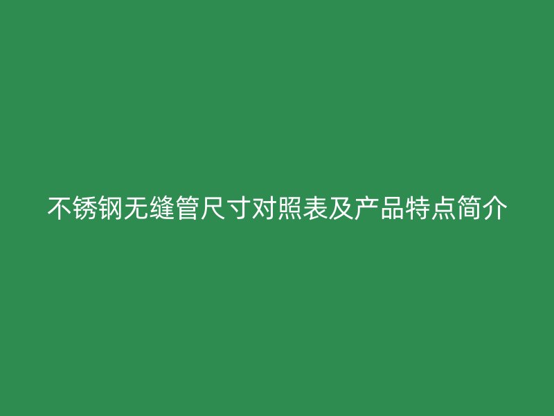 不锈钢无缝管尺寸对照表及产品特点简介