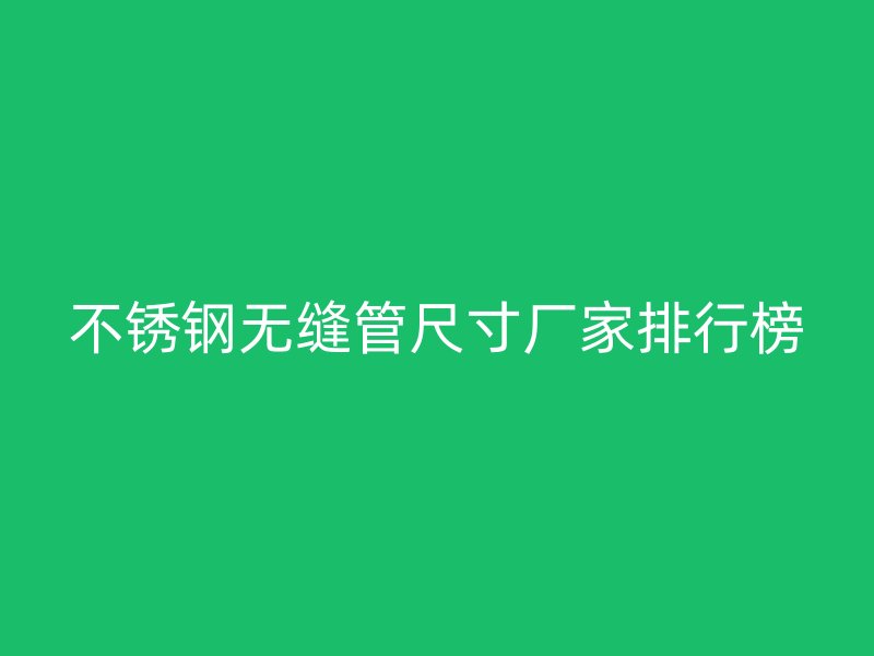 不锈钢无缝管尺寸厂家排行榜