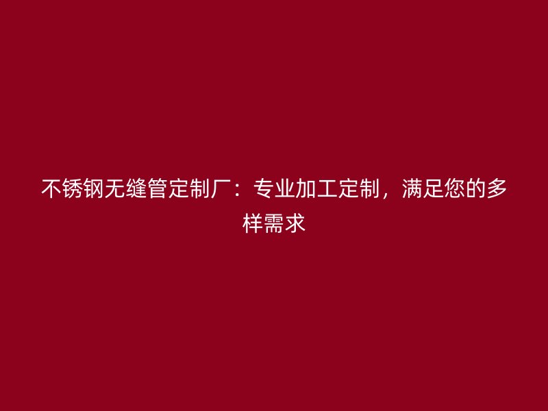 不锈钢无缝管定制厂：专业加工定制，满足您的多样需求